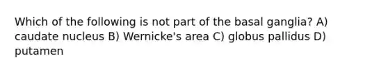 Which of the following is not part of the basal ganglia? A) caudate nucleus B) Wernicke's area C) globus pallidus D) putamen