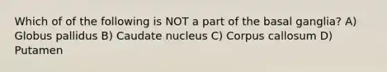 Which of of the following is NOT a part of the basal ganglia? A) Globus pallidus B) Caudate nucleus C) Corpus callosum D) Putamen