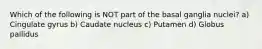 Which of the following is NOT part of the basal ganglia nuclei? a) Cingulate gyrus b) Caudate nucleus c) Putamen d) Globus pallidus