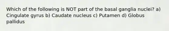 Which of the following is NOT part of the basal ganglia nuclei? a) Cingulate gyrus b) Caudate nucleus c) Putamen d) Globus pallidus