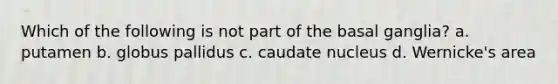 Which of the following is not part of the basal ganglia? a. putamen b. globus pallidus c. caudate nucleus d. Wernicke's area