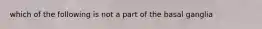 which of the following is not a part of the basal ganglia