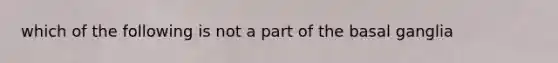 which of the following is not a part of the basal ganglia