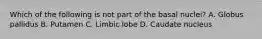 Which of the following is not part of the basal nuclei? A. Globus pallidus B. Putamen C. Limbic lobe D. Caudate nucleus