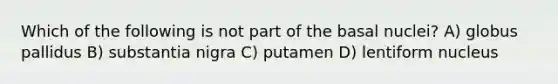 Which of the following is not part of the basal nuclei? A) globus pallidus B) substantia nigra C) putamen D) lentiform nucleus