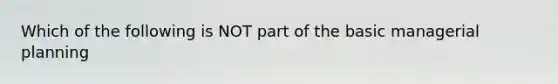 Which of the following is NOT part of the basic managerial planning