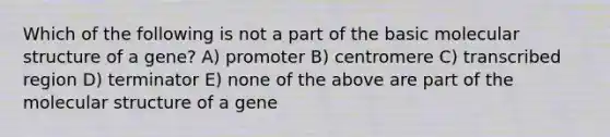 Which of the following is not a part of the basic molecular structure of a gene? A) promoter B) centromere C) transcribed region D) terminator E) none of the above are part of the molecular structure of a gene