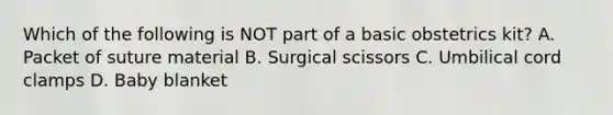 Which of the following is NOT part of a basic obstetrics​ kit? A. Packet of suture material B. Surgical scissors C. Umbilical cord clamps D. Baby blanket