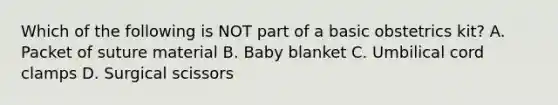 Which of the following is NOT part of a basic obstetrics​ kit? A. Packet of suture material B. Baby blanket C. Umbilical cord clamps D. Surgical scissors