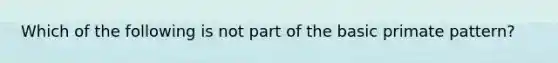 Which of the following is not part of the basic primate pattern?