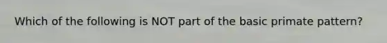 Which of the following is NOT part of the basic primate pattern?