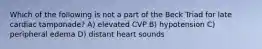 Which of the following is not a part of the Beck Triad for late cardiac tamponade? A) elevated CVP B) hypotension C) peripheral edema D) distant heart sounds