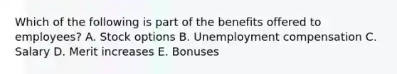 Which of the following is part of the benefits offered to employees? A. Stock options B. Unemployment compensation C. Salary D. Merit increases E. Bonuses