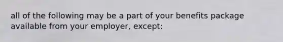 all of the following may be a part of your benefits package available from your employer, except: