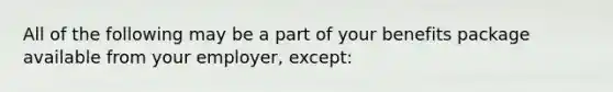 All of the following may be a part of your benefits package available from your employer, except: