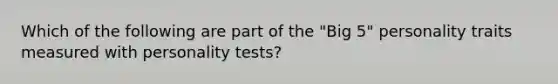 Which of the following are part of the "Big 5" personality traits measured with personality tests?