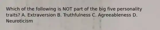 Which of the following is NOT part of the big five personality traits? A. Extraversion B. Truthfulness C. Agreeableness D. Neuroticism
