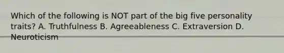 Which of the following is NOT part of the big five personality traits? A. Truthfulness B. Agreeableness C. Extraversion D. Neuroticism