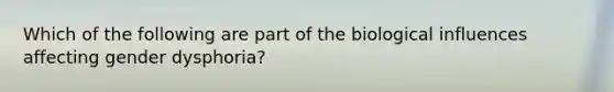 Which of the following are part of the biological influences affecting gender dysphoria?