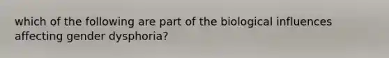 which of the following are part of the biological influences affecting gender dysphoria?