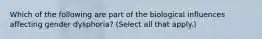 Which of the following are part of the biological influences affecting gender dysphoria? (Select all that apply.)