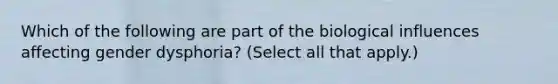 Which of the following are part of the biological influences affecting gender dysphoria? (Select all that apply.)