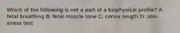Which of the following is not a part of a biophysical profile? A: fetal breathing B: fetal muscle tone C: cervix length D: non-stress test