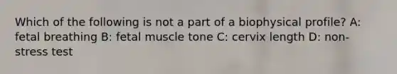 Which of the following is not a part of a biophysical profile? A: fetal breathing B: fetal muscle tone C: cervix length D: non-stress test