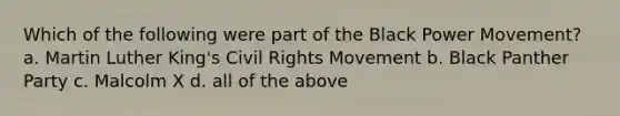 Which of the following were part of the Black Power Movement? a. Martin Luther King's Civil Rights Movement b. Black Panther Party c. Malcolm X d. all of the above