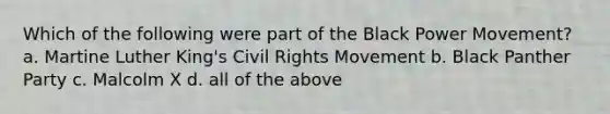 Which of the following were part of the Black Power Movement? a. Martine Luther King's Civil Rights Movement b. Black Panther Party c. Malcolm X d. all of the above