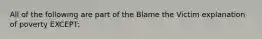 All of the following are part of the Blame the Victim explanation of poverty EXCEPT: