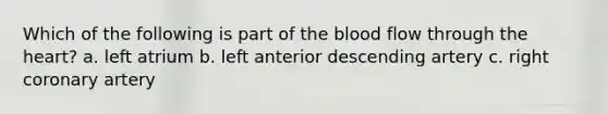 Which of the following is part of the blood flow through the heart? a. left atrium b. left anterior descending artery c. right coronary artery