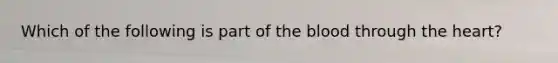 Which of the following is part of the blood through the heart?