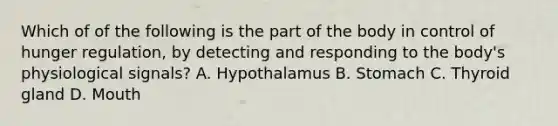 Which of of the following is the part of the body in control of hunger regulation, by detecting and responding to the body's physiological signals? A. Hypothalamus B. Stomach C. Thyroid gland D. Mouth