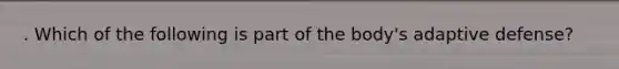 . Which of the following is part of the body's adaptive defense?