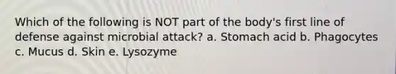Which of the following is NOT part of the body's first line of defense against microbial attack? a. Stomach acid b. Phagocytes c. Mucus d. Skin e. Lysozyme