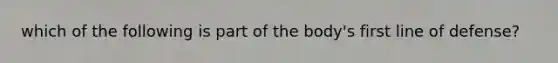 which of the following is part of the body's first line of defense?