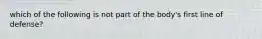 which of the following is not part of the body's first line of defense?