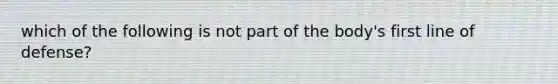 which of the following is not part of the body's first line of defense?