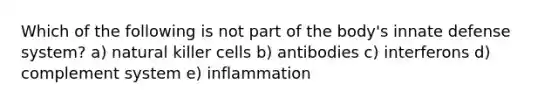 Which of the following is not part of the body's innate defense system? a) natural killer cells b) antibodies c) interferons d) complement system e) inflammation