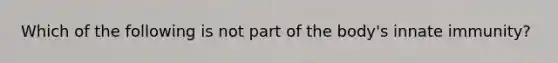 Which of the following is not part of the body's innate immunity?