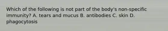 Which of the following is not part of the body's non-specific immunity? A. tears and mucus B. antibodies C. skin D. phagocytosis