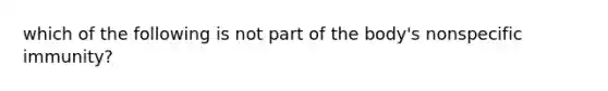 which of the following is not part of the body's nonspecific immunity?