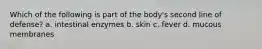 Which of the following is part of the body's second line of defense? a. intestinal enzymes b. skin c. fever d. mucous membranes