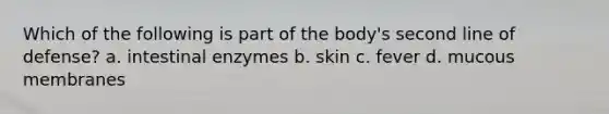 Which of the following is part of the body's second line of defense? a. intestinal enzymes b. skin c. fever d. mucous membranes