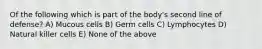 Of the following which is part of the body's second line of defense? A) Mucous cells B) Germ cells C) Lymphocytes D) Natural killer cells E) None of the above