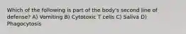 Which of the following is part of the body's second line of defense? A) Vomiting B) Cytotoxic T cells C) Saliva D) Phagocytosis