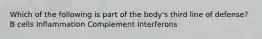 Which of the following is part of the body's third line of defense? B cells Inflammation Complement Interferons