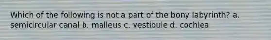 Which of the following is not a part of the bony labyrinth? a. semicircular canal b. malleus c. vestibule d. cochlea