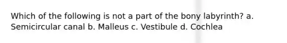Which of the following is not a part of the bony labyrinth? a. Semicircular canal b. Malleus c. Vestibule d. Cochlea